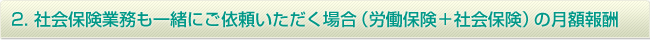 2. 社会保険業務も一緒にご依頼いただく場合（労働保険＋社会保険）の月額報酬