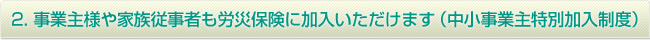 2. 事業主様や家族従事者も労災保険に加入いただけます（中小事業主特別加入制度）